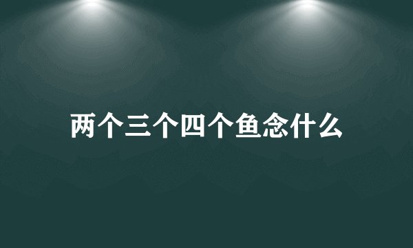 两个三个四个鱼念什么