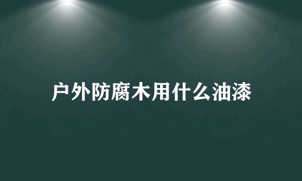 户外防腐木用什么油漆