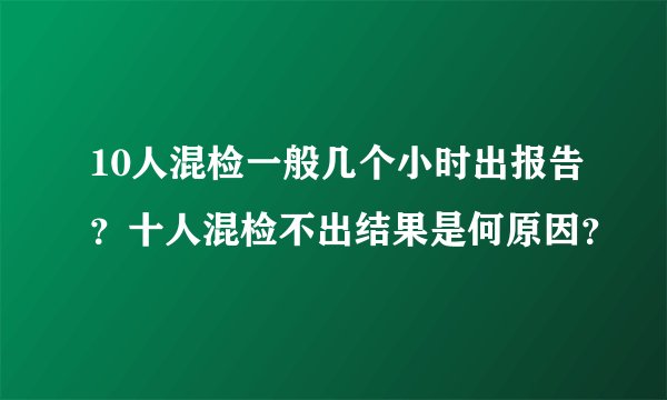 10人混检一般几个小时出报告？十人混检不出结果是何原因？