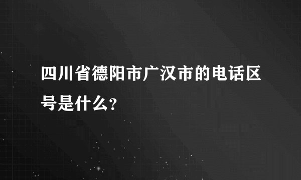 四川省德阳市广汉市的电话区号是什么？