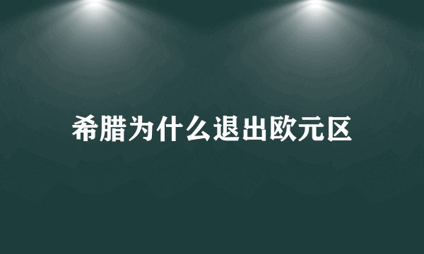 希腊为什么退出欧元区