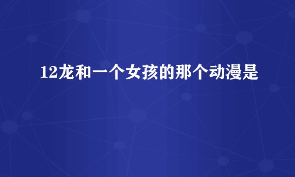 12龙和一个女孩的那个动漫是