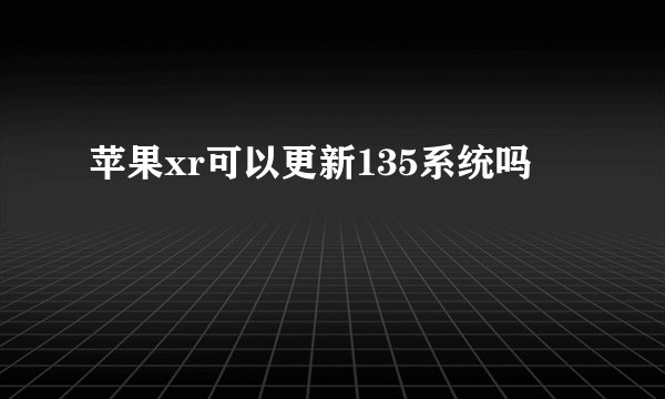 苹果xr可以更新135系统吗