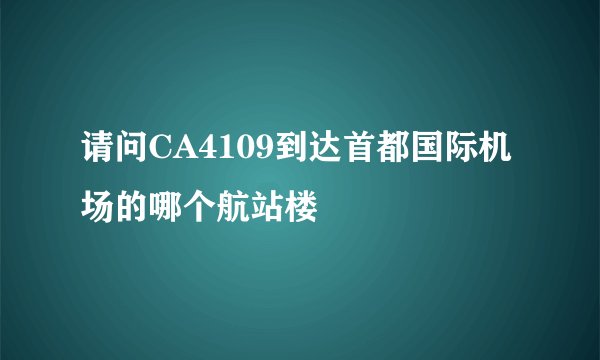 请问CA4109到达首都国际机场的哪个航站楼
