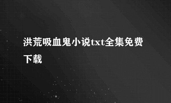 洪荒吸血鬼小说txt全集免费下载