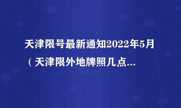 天津限号最新通知2022年5月(天津限外地牌照几点到几点)
