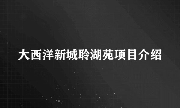 大西洋新城聆湖苑项目介绍