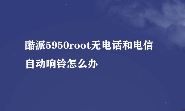 酷派5950root无电话和电信自动响铃怎么办