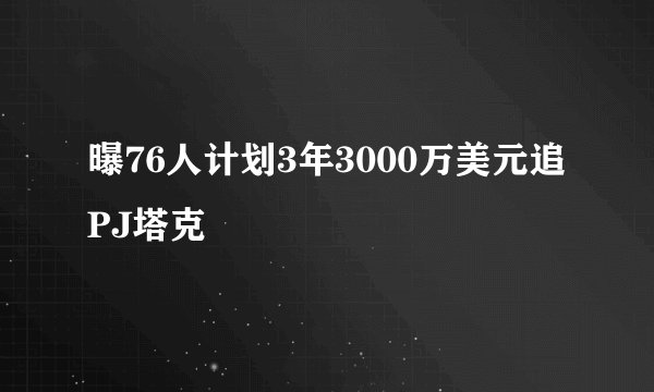 曝76人计划3年3000万美元追PJ塔克