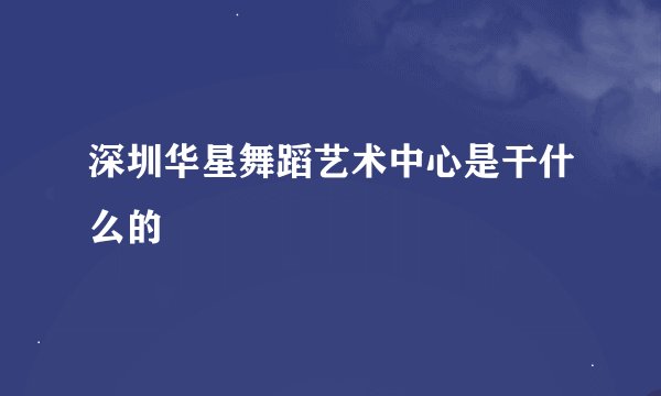 深圳华星舞蹈艺术中心是干什么的