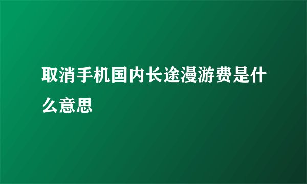 取消手机国内长途漫游费是什么意思