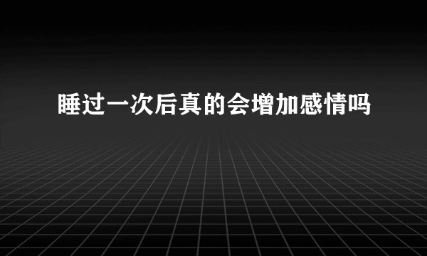 睡过一次后真的会增加感情吗
