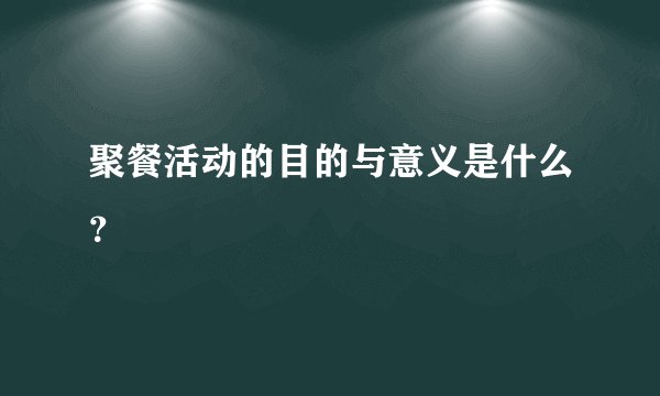 聚餐活动的目的与意义是什么？