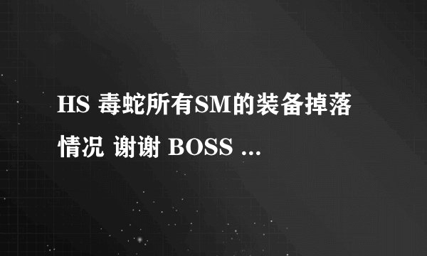 HS 毒蛇所有SM的装备掉落情况 谢谢 BOSS 小怪的都要