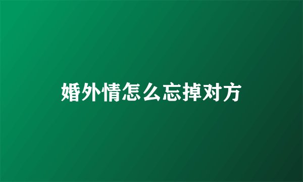 婚外情怎么忘掉对方