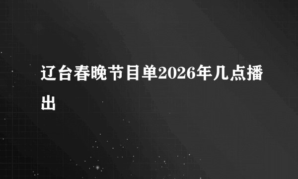 辽台春晚节目单2026年几点播出