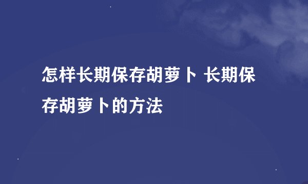 怎样长期保存胡萝卜 长期保存胡萝卜的方法