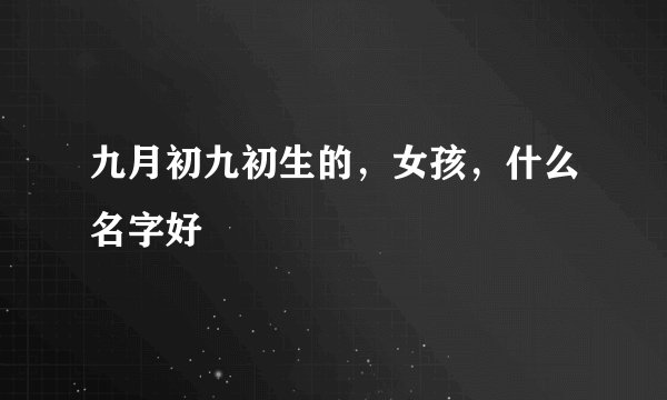 九月初九初生的，女孩，什么名字好