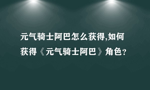元气骑士阿巴怎么获得,如何获得《元气骑士阿巴》角色？