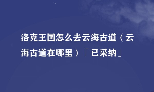 洛克王国怎么去云海古道（云海古道在哪里）「已采纳」