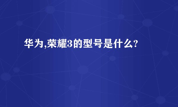 华为,荣耀3的型号是什么?