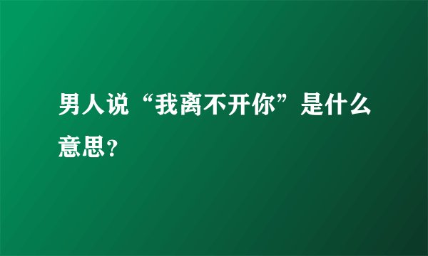 男人说“我离不开你”是什么意思？