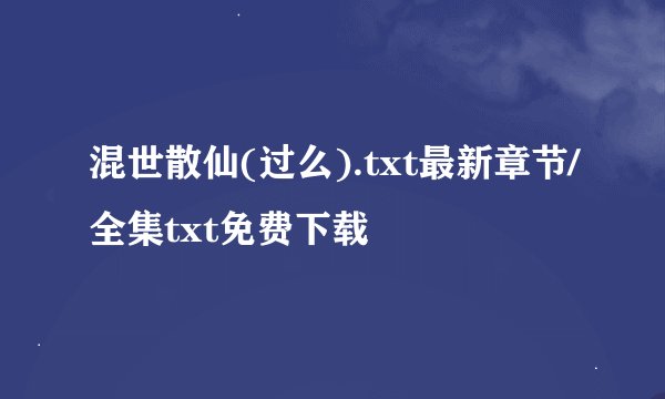 混世散仙(过么).txt最新章节/全集txt免费下载