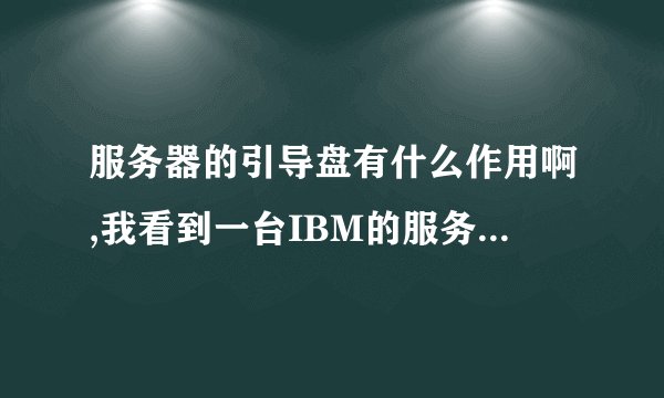 服务器的引导盘有什么作用啊,我看到一台IBM的服务器,需要引导盘才能安装系统(先装上引导盘