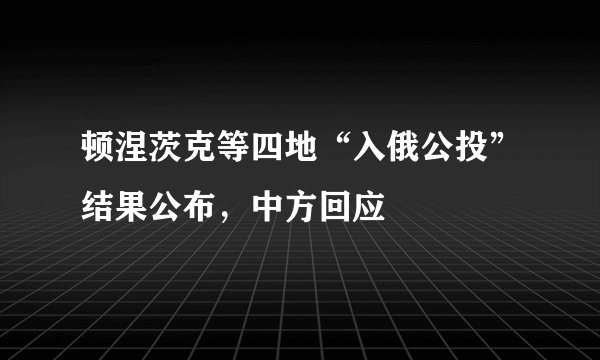 顿涅茨克等四地“入俄公投”结果公布，中方回应