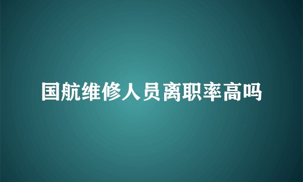国航维修人员离职率高吗