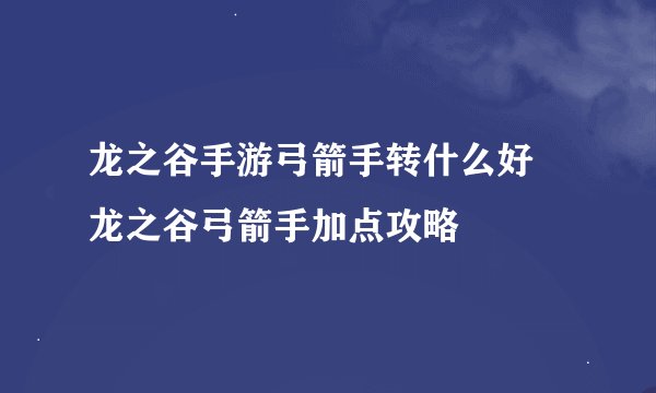 龙之谷手游弓箭手转什么好 龙之谷弓箭手加点攻略