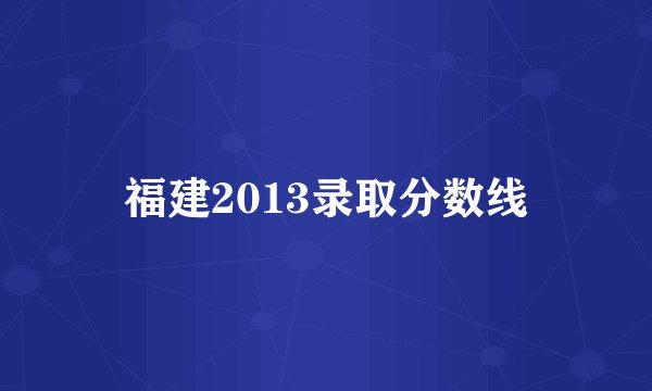 福建2013录取分数线