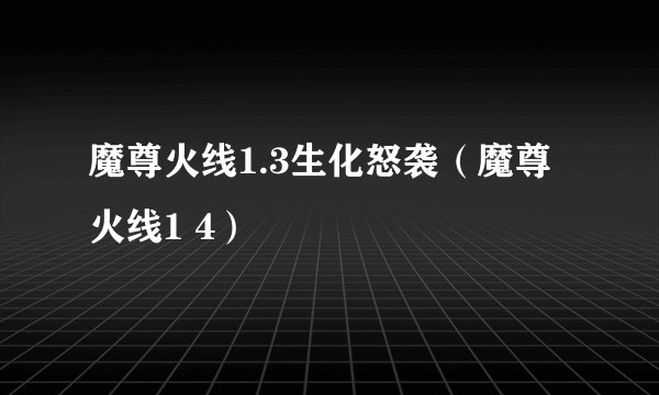 魔尊火线1.3生化怒袭（魔尊火线1 4）