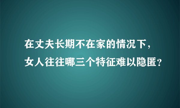 在丈夫长期不在家的情况下，女人往往哪三个特征难以隐匿？