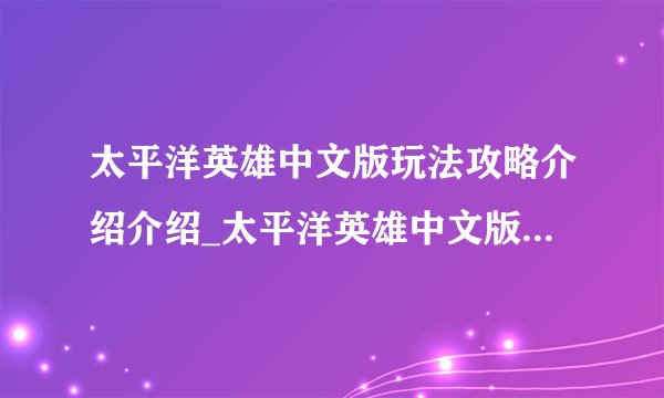 太平洋英雄中文版玩法攻略介绍介绍_太平洋英雄中文版玩法攻略介绍是什么