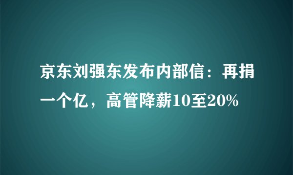 京东刘强东发布内部信：再捐一个亿，高管降薪10至20%