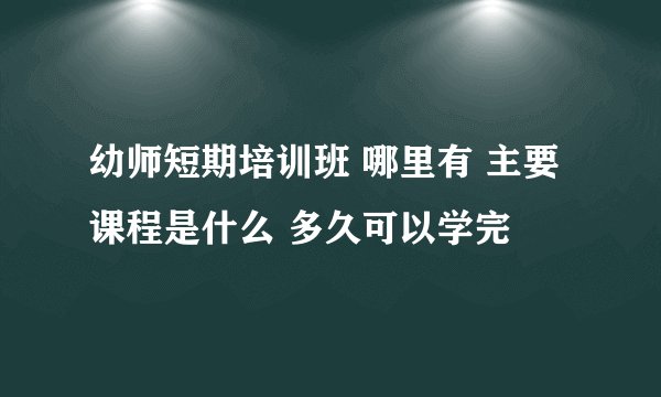 幼师短期培训班 哪里有 主要课程是什么 多久可以学完