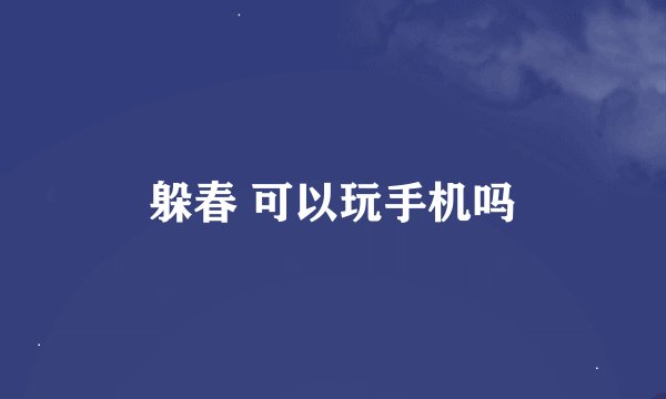 躲春 可以玩手机吗