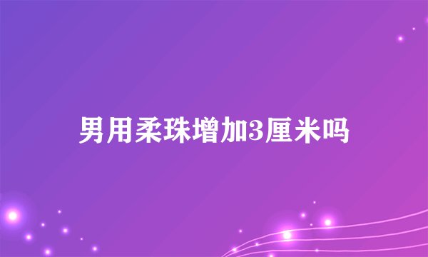 男用柔珠增加3厘米吗