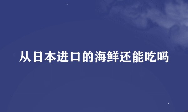 从日本进口的海鲜还能吃吗