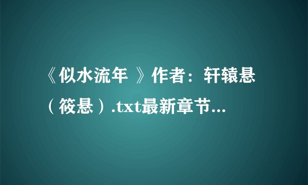 《似水流年 》作者：轩辕悬（筱悬）.txt最新章节/全集txt免费下载