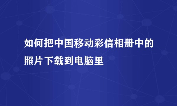 如何把中国移动彩信相册中的照片下载到电脑里