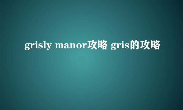 grisly manor攻略 gris的攻略