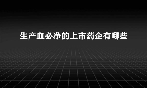 生产血必净的上市药企有哪些
