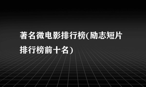 著名微电影排行榜(励志短片排行榜前十名)
