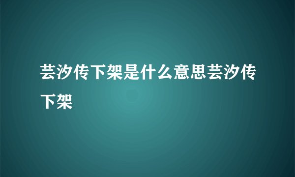 芸汐传下架是什么意思芸汐传下架
