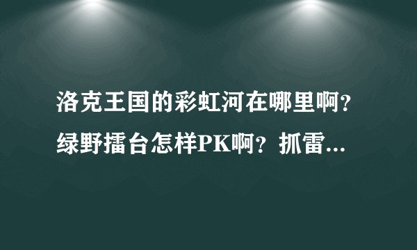 洛克王国的彩虹河在哪里啊？绿野擂台怎样PK啊？抓雷霆秘境的粉星星有什么秘诀？