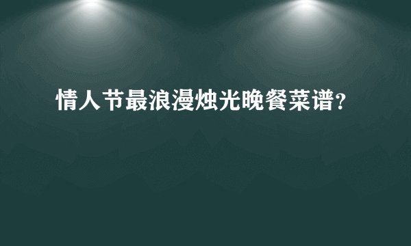情人节最浪漫烛光晚餐菜谱?
