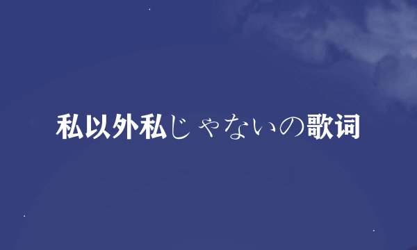 私以外私じゃないの歌词