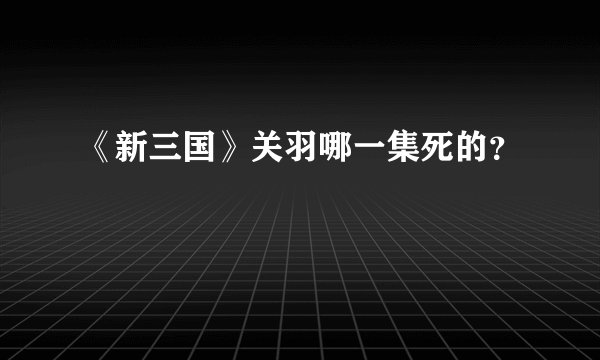 《新三国》关羽哪一集死的？